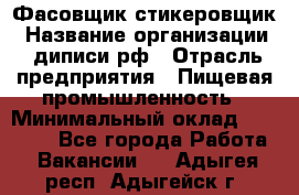 Фасовщик-стикеровщик › Название организации ­ диписи.рф › Отрасль предприятия ­ Пищевая промышленность › Минимальный оклад ­ 28 000 - Все города Работа » Вакансии   . Адыгея респ.,Адыгейск г.